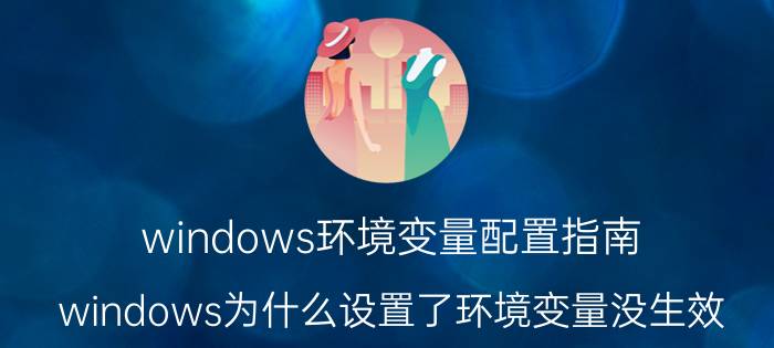 windows环境变量配置指南 windows为什么设置了环境变量没生效？